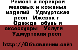 Ремонт и перекрой меховых и кожаных изделий - Удмуртская респ., Ижевск г. Одежда, обувь и аксессуары » Услуги   . Удмуртская респ.